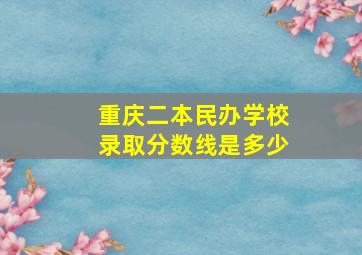 重庆二本民办学校录取分数线是多少