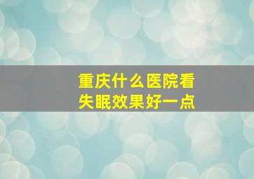 重庆什么医院看失眠效果好一点