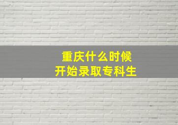 重庆什么时候开始录取专科生