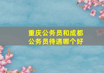 重庆公务员和成都公务员待遇哪个好