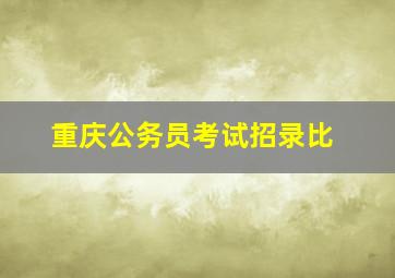 重庆公务员考试招录比