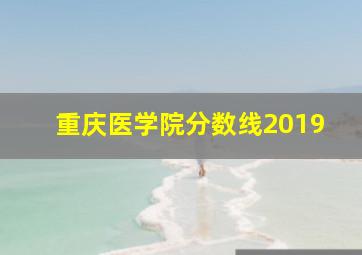 重庆医学院分数线2019