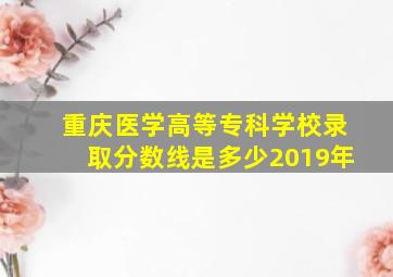 重庆医学高等专科学校录取分数线是多少2019年