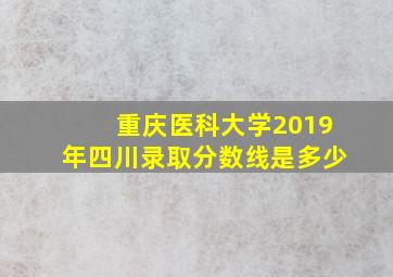 重庆医科大学2019年四川录取分数线是多少