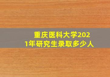 重庆医科大学2021年研究生录取多少人