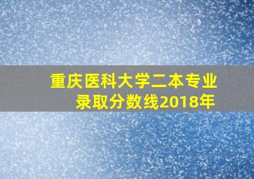 重庆医科大学二本专业录取分数线2018年