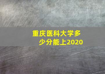 重庆医科大学多少分能上2020