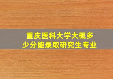 重庆医科大学大概多少分能录取研究生专业