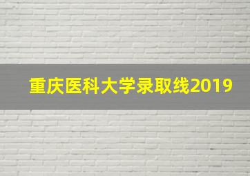 重庆医科大学录取线2019