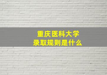 重庆医科大学录取规则是什么