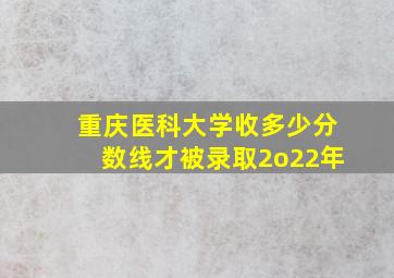 重庆医科大学收多少分数线才被录取2o22年