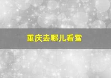 重庆去哪儿看雪