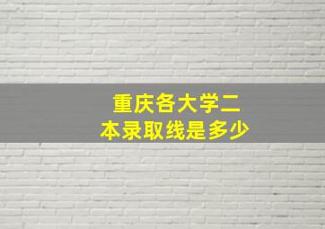 重庆各大学二本录取线是多少