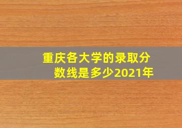 重庆各大学的录取分数线是多少2021年