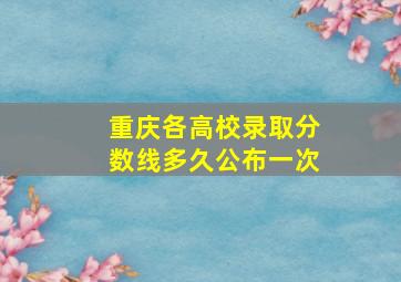 重庆各高校录取分数线多久公布一次