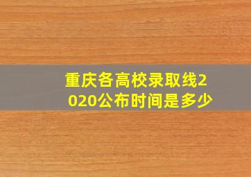 重庆各高校录取线2020公布时间是多少