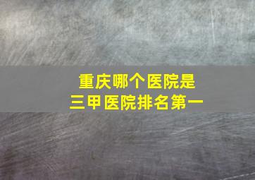 重庆哪个医院是三甲医院排名第一