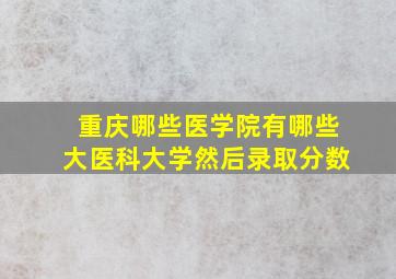 重庆哪些医学院有哪些大医科大学然后录取分数