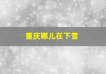 重庆哪儿在下雪