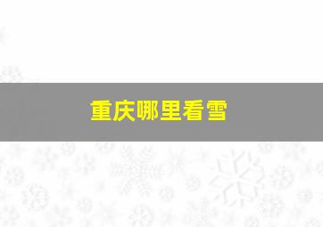 重庆哪里看雪