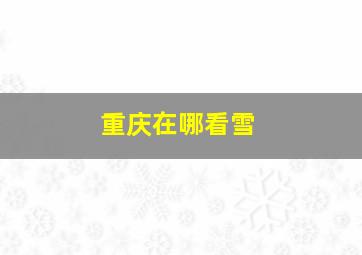 重庆在哪看雪