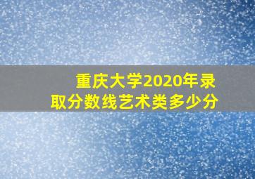 重庆大学2020年录取分数线艺术类多少分