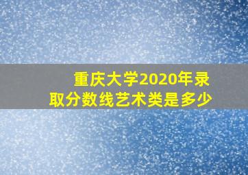 重庆大学2020年录取分数线艺术类是多少