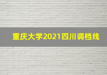 重庆大学2021四川调档线