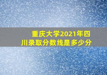 重庆大学2021年四川录取分数线是多少分