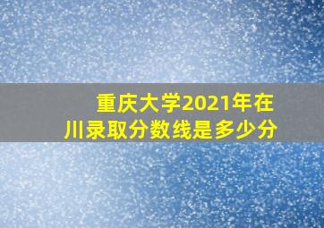 重庆大学2021年在川录取分数线是多少分