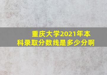 重庆大学2021年本科录取分数线是多少分啊