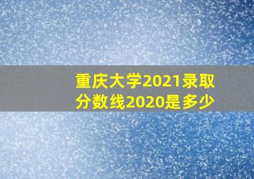 重庆大学2021录取分数线2020是多少