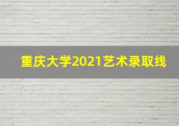 重庆大学2021艺术录取线