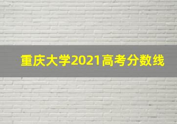 重庆大学2021高考分数线