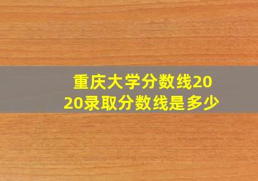 重庆大学分数线2020录取分数线是多少