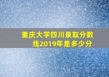 重庆大学四川录取分数线2019年是多少分