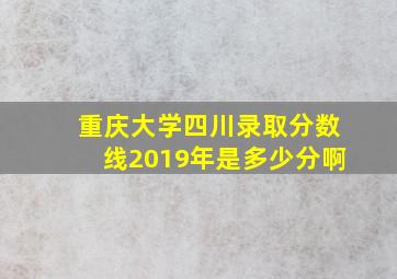 重庆大学四川录取分数线2019年是多少分啊