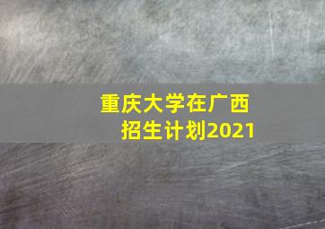 重庆大学在广西招生计划2021