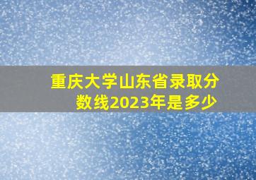 重庆大学山东省录取分数线2023年是多少