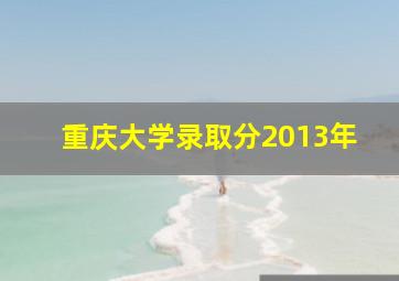 重庆大学录取分2013年