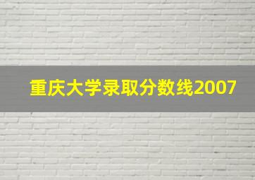 重庆大学录取分数线2007