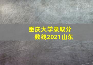 重庆大学录取分数线2021山东