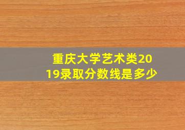 重庆大学艺术类2019录取分数线是多少