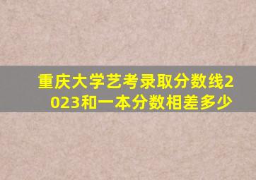 重庆大学艺考录取分数线2023和一本分数相差多少