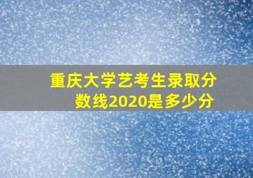 重庆大学艺考生录取分数线2020是多少分