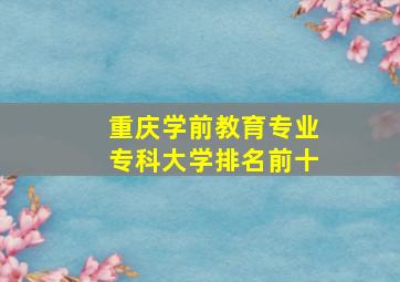 重庆学前教育专业专科大学排名前十