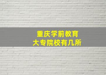 重庆学前教育大专院校有几所