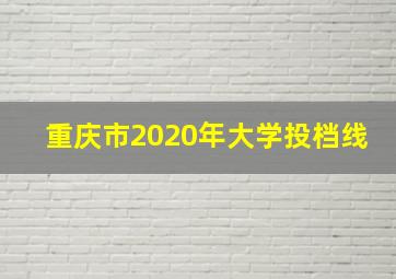 重庆市2020年大学投档线