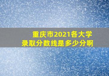 重庆市2021各大学录取分数线是多少分啊