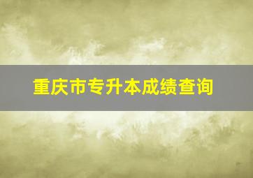 重庆市专升本成绩查询